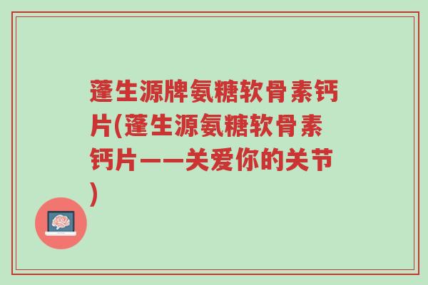 蓬生源牌氨糖软骨素钙片(蓬生源氨糖软骨素钙片——关爱你的关节)-第1张图片-超越 蓬生源牌氨糖软骨素钙片(蓬生源氨糖软骨素钙片——关爱你的关节)-第1张图片-超越