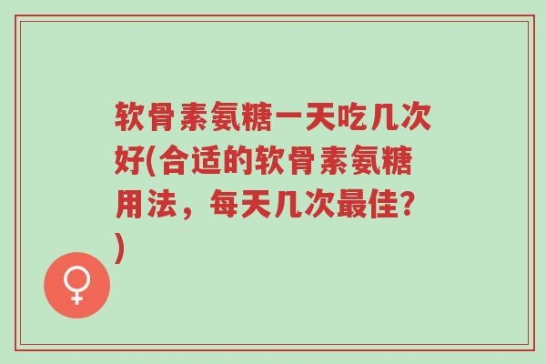 软骨素氨糖一天吃几次好(合适的软骨素氨糖用法,每天几次最佳?)-第1张图片-超越 软骨素氨糖一天吃几次好(合适的软骨素氨糖用法,每天几次最佳?)-第1张图片-超越