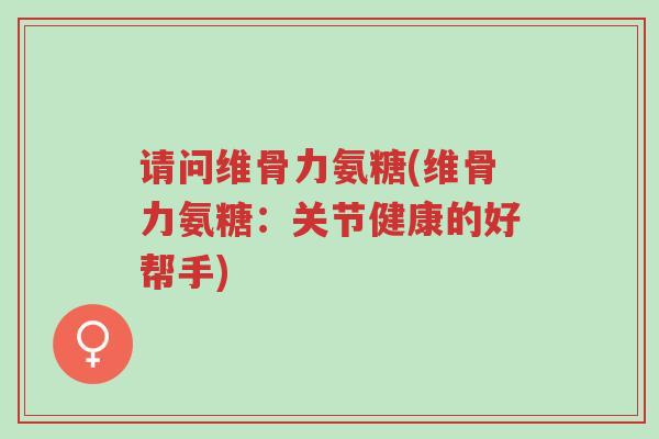 请问维骨力氨糖(维骨力氨糖:关节健康的好帮手)-第1张图片-超越 请问维骨力氨糖(维骨力氨糖:关节健康的好帮手)-第1张图片-超越
