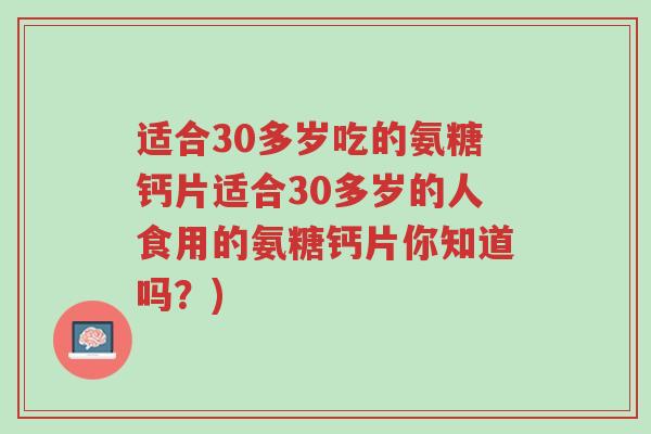 适合30多岁吃的氨糖钙片适合30多岁的人食用的氨糖钙片你知道吗?)-第1张图片-超越 适合30多岁吃的氨糖钙片适合30多岁的人食用的氨糖钙片你知道吗?)-第1张图片-超越