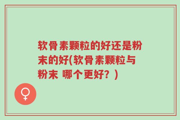 软骨素颗粒的好还是粉末的好(软骨素颗粒与粉末 哪个更好?)-第1张图片-超越 软骨素颗粒的好还是粉末的好(软骨素颗粒与粉末 哪个更好?)-第1张图片-超越