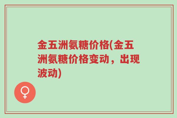 金五洲氨糖价格(金五洲氨糖价格变动,出现波动)-第1张图片-超越 金五洲氨糖价格(金五洲氨糖价格变动,出现波动)-第1张图片-超越