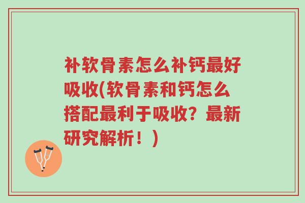 补软骨素怎么补钙最好吸收(软骨素和钙怎么搭配最利于吸收？最新研究解析！)-第1张图片-超越