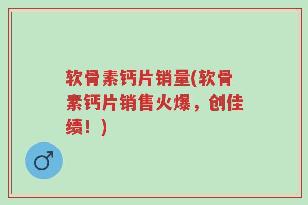 软骨素钙片销量(软骨素钙片销售火爆,创佳绩!)-第1张图片-超越 软骨素钙片销量(软骨素钙片销售火爆,创佳绩!)-第1张图片-超越