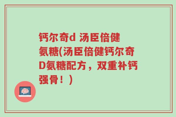 钙尔奇d 汤臣倍健 氨糖(汤臣倍健钙尔奇D氨糖配方,双重补钙强骨!)-第1张图片-超越 钙尔奇d 汤臣倍健 氨糖(汤臣倍健钙尔奇D氨糖配方,双重补钙强骨!)-第1张图片-超越