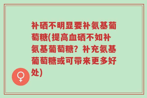 补硒不明显要补氨基葡萄糖(提高血硒不如补氨基葡萄糖?补充氨基葡萄糖或可带来更多好处)-第1张图片-超越 补硒不明显要补氨基葡萄糖(提高血硒不如补氨基葡萄糖?补充氨基葡萄糖或可带来更多好处)-第1张图片-超越