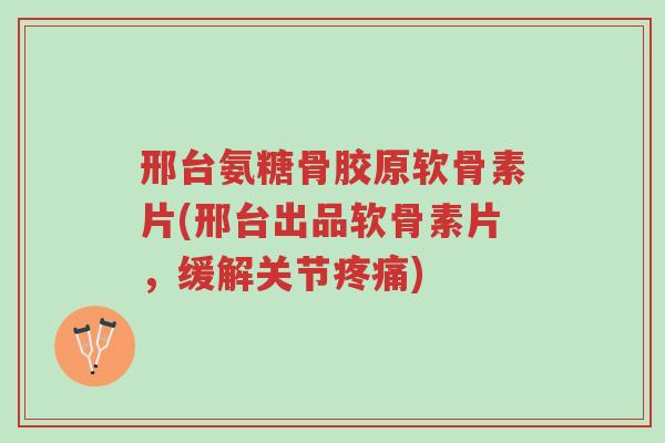 邢台氨糖骨胶原软骨素片(邢台出品软骨素片,缓解关节疼痛)-第1张图片-超越 邢台氨糖骨胶原软骨素片(邢台出品软骨素片,缓解关节疼痛)-第1张图片-超越