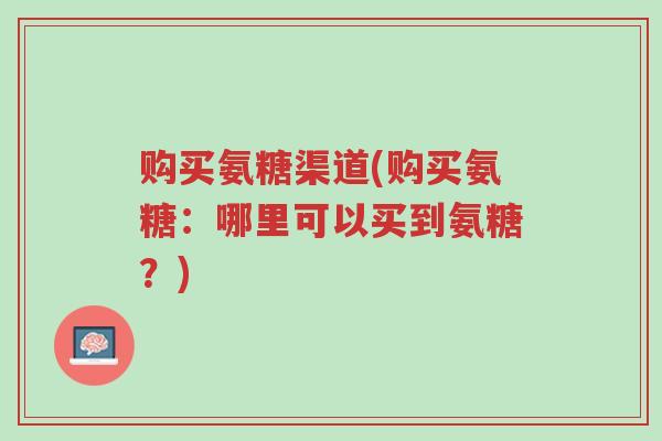 购买氨糖渠道(购买氨糖:哪里可以买到氨糖?)-第1张图片-超越 购买氨糖渠道(购买氨糖:哪里可以买到氨糖?)-第1张图片-超越