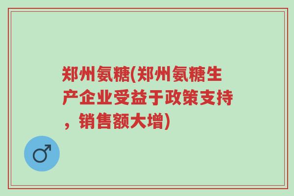 郑州氨糖(郑州氨糖生产企业受益于政策支持,销售额大增)-第1张图片-超越 郑州氨糖(郑州氨糖生产企业受益于政策支持,销售额大增)-第1张图片-超越