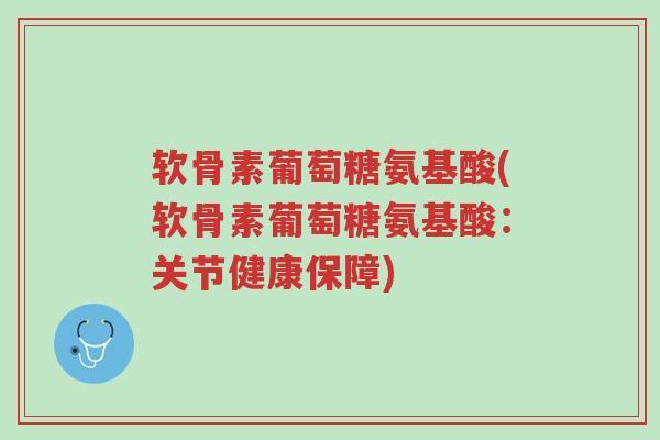 软骨素葡萄糖氨基酸(软骨素葡萄糖氨基酸:关节健康保障)-第1张图片-超越 软骨素葡萄糖氨基酸(软骨素葡萄糖氨基酸:关节健康保障)-第1张图片-超越