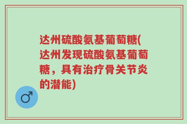 达州硫酸氨基葡萄糖(达州发现硫酸氨基葡萄糖,具有治疗骨关节炎的潜能)-第1张图片-超越 达州硫酸氨基葡萄糖(达州发现硫酸氨基葡萄糖,具有治疗骨关节炎的潜能)-第1张图片-超越