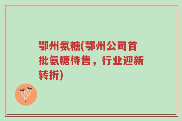 鄂州氨糖(鄂州公司首批氨糖待售,行业迎新转折)-第1张图片-超越 鄂州氨糖(鄂州公司首批氨糖待售,行业迎新转折)-第1张图片-超越
