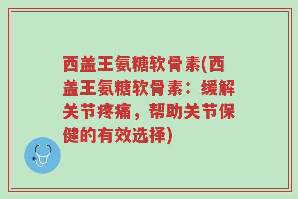 西盖王氨糖软骨素(西盖王氨糖软骨素:缓解关节疼痛,帮助关节保健的有效选择)-第1张图片-超越 西盖王氨糖软骨素(西盖王氨糖软骨素:缓解关节疼痛,帮助关节保健的有效选择)-第1张图片-超越