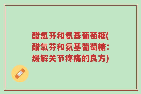 醋氯芬和氨基葡萄糖(醋氯芬和氨基葡萄糖:缓解关节疼痛的良方)-第1张图片-超越 醋氯芬和氨基葡萄糖(醋氯芬和氨基葡萄糖:缓解关节疼痛的良方)-第1张图片-超越