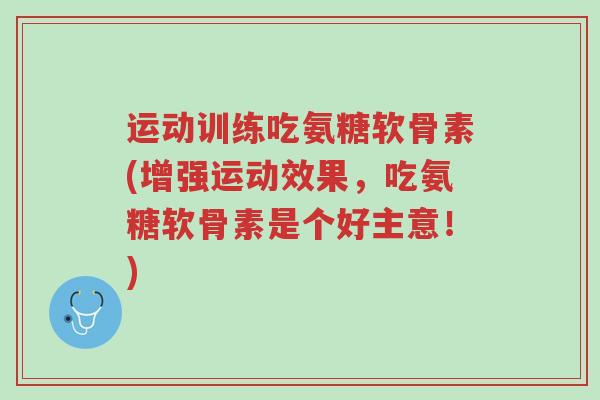 运动训练吃氨糖软骨素(增强运动效果,吃氨糖软骨素是个好主意!)-第1张图片-超越 运动训练吃氨糖软骨素(增强运动效果,吃氨糖软骨素是个好主意!)-第1张图片-超越