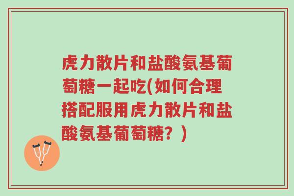 虎力散片和盐酸氨基葡萄糖一起吃(如何合理搭配服用虎力散片和盐酸氨基葡萄糖?)-第1张图片-超越 虎力散片和盐酸氨基葡萄糖一起吃(如何合理搭配服用虎力散片和盐酸氨基葡萄糖?)-第1张图片-超越