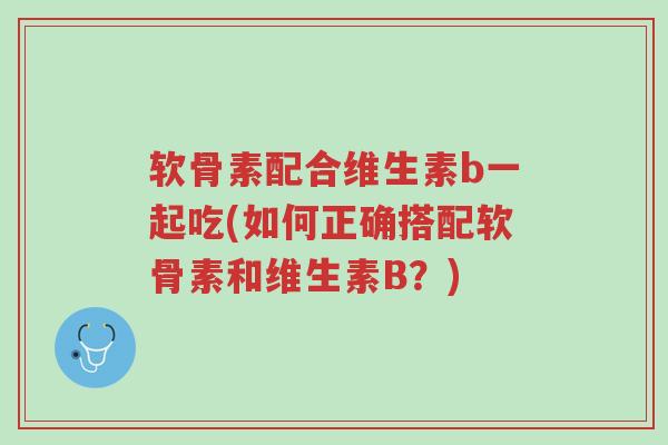 软骨素配合维生素b一起吃(如何正确搭配软骨素和维生素B?)-第1张图片-超越 软骨素配合维生素b一起吃(如何正确搭配软骨素和维生素B?)-第1张图片-超越