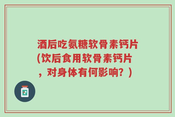 酒后吃氨糖软骨素钙片(饮后食用软骨素钙片,对身体有何影响?)-第1张图片-超越 酒后吃氨糖软骨素钙片(饮后食用软骨素钙片,对身体有何影响?)-第1张图片-超越