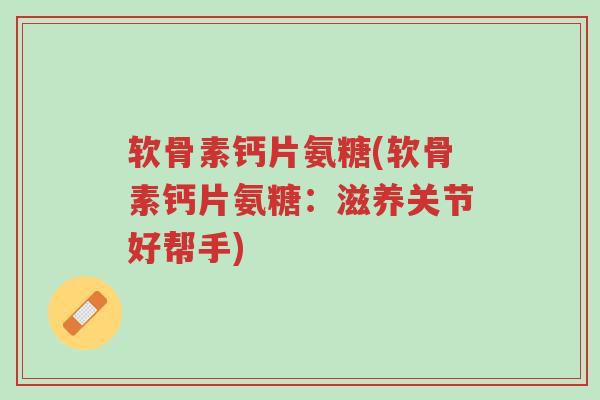 软骨素钙片氨糖(软骨素钙片氨糖:滋养关节好帮手)-第1张图片-超越 软骨素钙片氨糖(软骨素钙片氨糖:滋养关节好帮手)-第1张图片-超越