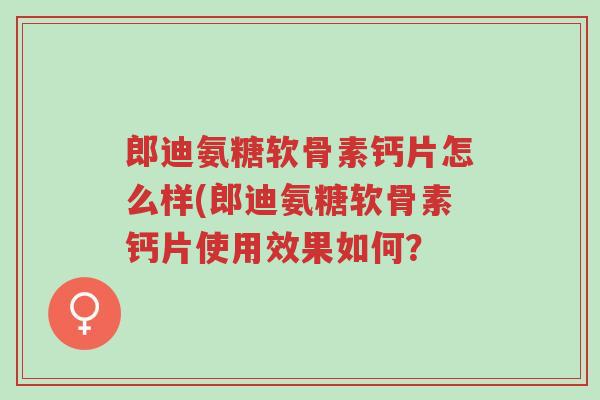 郎迪氨糖软骨素钙片怎么样(郎迪氨糖软骨素钙片使用效果如何?-第1张图片-超越 郎迪氨糖软骨素钙片怎么样(郎迪氨糖软骨素钙片使用效果如何?-第1张图片-超越