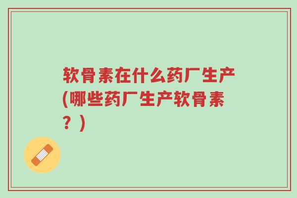软骨素在什么药厂生产(哪些药厂生产软骨素?)-第1张图片-超越 软骨素在什么药厂生产(哪些药厂生产软骨素?)-第1张图片-超越
