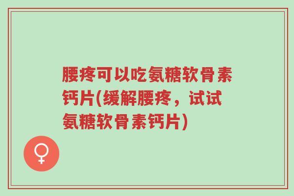 腰疼可以吃氨糖软骨素钙片(缓解腰疼,试试氨糖软骨素钙片)-第1张图片-超越 腰疼可以吃氨糖软骨素钙片(缓解腰疼,试试氨糖软骨素钙片)-第1张图片-超越