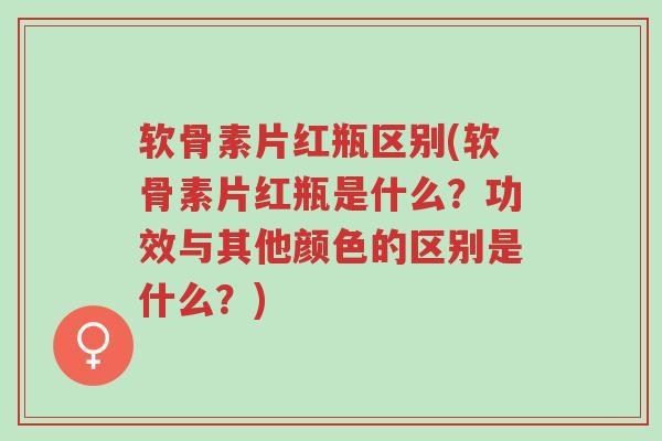 软骨素片红瓶区别(软骨素片红瓶是什么?功效与其他颜色的区别是什么?)-第1张图片-超越 软骨素片红瓶区别(软骨素片红瓶是什么?功效与其他颜色的区别是什么?)-第1张图片-超越