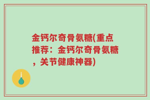 金钙尔奇骨氨糖(重点推荐:金钙尔奇骨氨糖,关节健康神器)-第1张图片-超越 金钙尔奇骨氨糖(重点推荐:金钙尔奇骨氨糖,关节健康神器)-第1张图片-超越