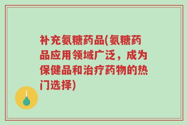 补充氨糖药品(氨糖药品应用领域广泛,成为保健品和治疗药物的热门选择)-第1张图片-超越 补充氨糖药品(氨糖药品应用领域广泛,成为保健品和治疗药物的热门选择)-第1张图片-超越