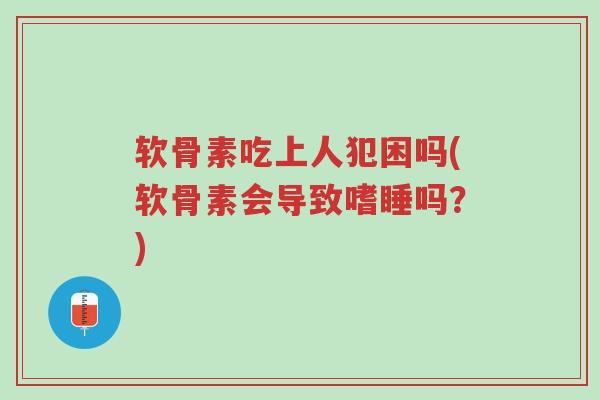软骨素吃上人犯困吗(软骨素会导致嗜睡吗?)-第1张图片-超越 软骨素吃上人犯困吗(软骨素会导致嗜睡吗?)-第1张图片-超越
