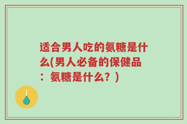 适合男人吃的氨糖是什么(男人必备的保健品:氨糖是什么?)-第1张图片-超越 适合男人吃的氨糖是什么(男人必备的保健品:氨糖是什么?)-第1张图片-超越