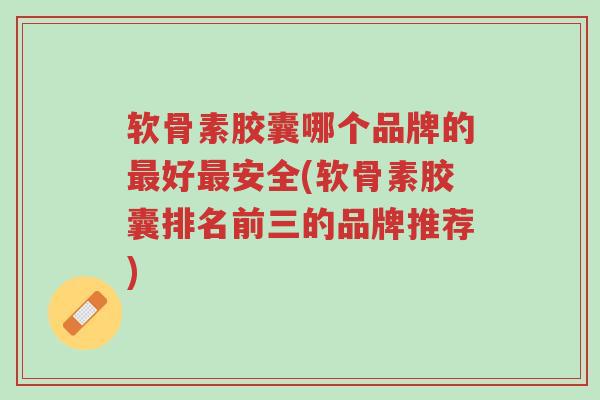 软骨素胶囊哪个品牌的最好最安全(软骨素胶囊排名前三的品牌推荐)-第1张图片-超越 软骨素胶囊哪个品牌的最好最安全(软骨素胶囊排名前三的品牌推荐)-第1张图片-超越