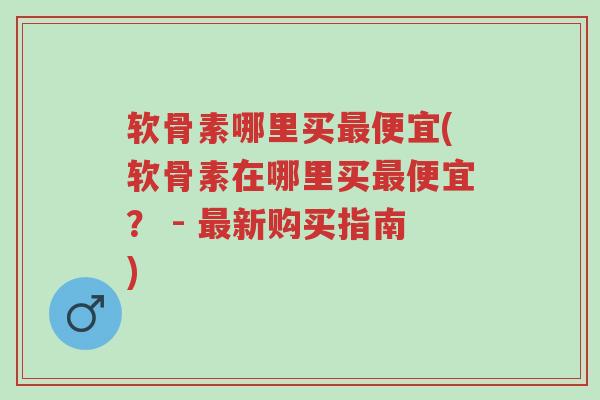 软骨素哪里买最便宜(软骨素在哪里买最便宜? - 最新购买指南)-第1张图片-超越 软骨素哪里买最便宜(软骨素在哪里买最便宜? - 最新购买指南)-第1张图片-超越
