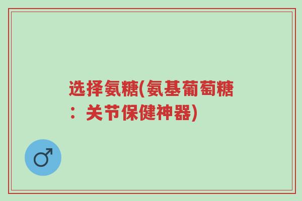 选择氨糖(氨基葡萄糖:关节保健神器)-第1张图片-超越 选择氨糖(氨基葡萄糖:关节保健神器)-第1张图片-超越