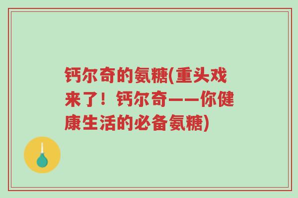 钙尔奇的氨糖(重头戏来了!钙尔奇——你健康生活的必备氨糖)-第1张图片-超越 钙尔奇的氨糖(重头戏来了!钙尔奇——你健康生活的必备氨糖)-第1张图片-超越