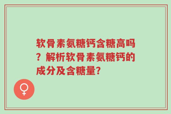 软骨素氨糖钙含糖高吗?解析软骨素氨糖钙的成分及含糖量?-第1张图片-超越 软骨素氨糖钙含糖高吗?解析软骨素氨糖钙的成分及含糖量?-第1张图片-超越