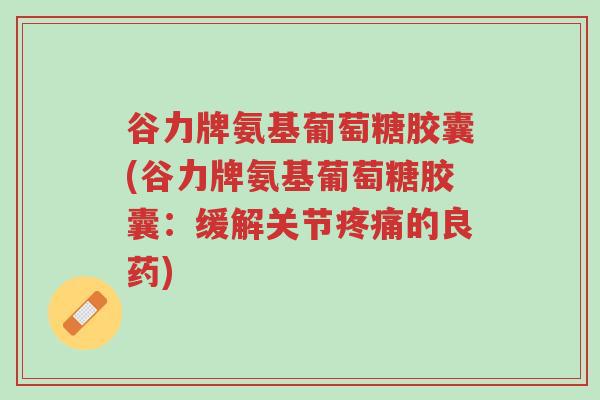 谷力牌氨基葡萄糖胶囊(谷力牌氨基葡萄糖胶囊:缓解关节疼痛的良药)-第1张图片-超越 谷力牌氨基葡萄糖胶囊(谷力牌氨基葡萄糖胶囊:缓解关节疼痛的良药)-第1张图片-超越