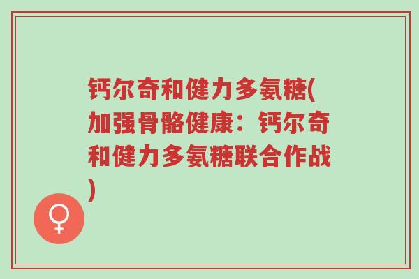 钙尔奇和健力多氨糖(加强骨骼健康:钙尔奇和健力多氨糖联合作战)-第1张图片-超越 钙尔奇和健力多氨糖(加强骨骼健康:钙尔奇和健力多氨糖联合作战)-第1张图片-超越