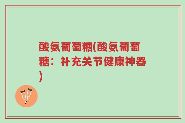 酸氨葡萄糖(酸氨葡萄糖:补充关节健康神器)-第1张图片-超越 酸氨葡萄糖(酸氨葡萄糖:补充关节健康神器)-第1张图片-超越