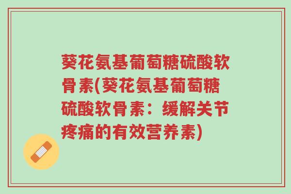 葵花氨基葡萄糖硫酸软骨素(葵花氨基葡萄糖硫酸软骨素:缓解关节疼痛的有效营养素)-第1张图片-超越 葵花氨基葡萄糖硫酸软骨素(葵花氨基葡萄糖硫酸软骨素:缓解关节疼痛的有效营养素)-第1张图片-超越