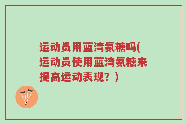 运动员用蓝湾氨糖吗(运动员使用蓝湾氨糖来提高运动表现？)-第1张图片-超越