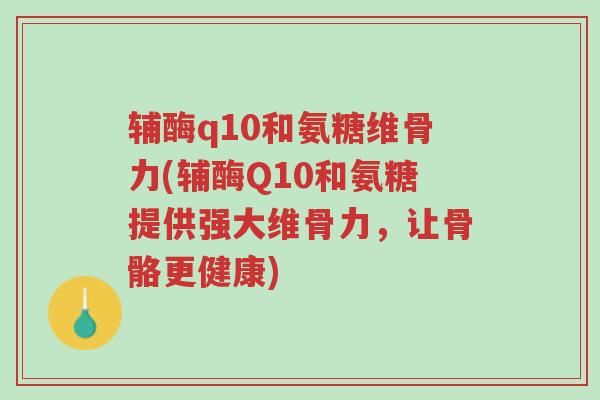 辅酶q10和氨糖维骨力(辅酶Q10和氨糖提供强大维骨力,让骨骼更健康)-第1张图片-超越 辅酶q10和氨糖维骨力(辅酶Q10和氨糖提供强大维骨力,让骨骼更健康)-第1张图片-超越