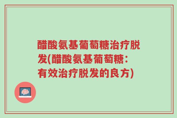 醋酸氨基葡萄糖治疗脱发(醋酸氨基葡萄糖:有效治疗脱发的良方)-第1张图片-超越 醋酸氨基葡萄糖治疗脱发(醋酸氨基葡萄糖:有效治疗脱发的良方)-第1张图片-超越