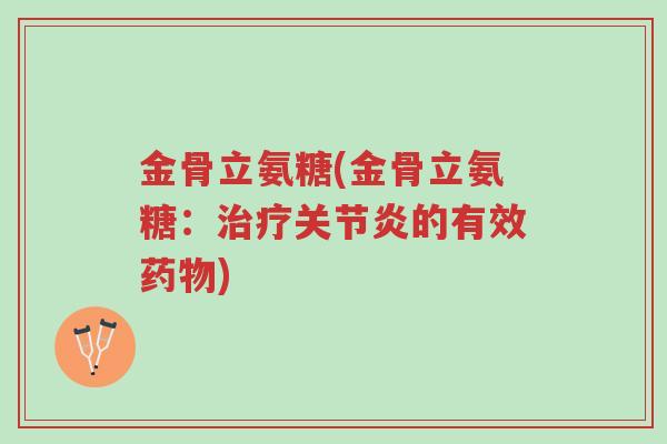 金骨立氨糖(金骨立氨糖：治疗关节炎的有效药物)-第1张图片-超越
