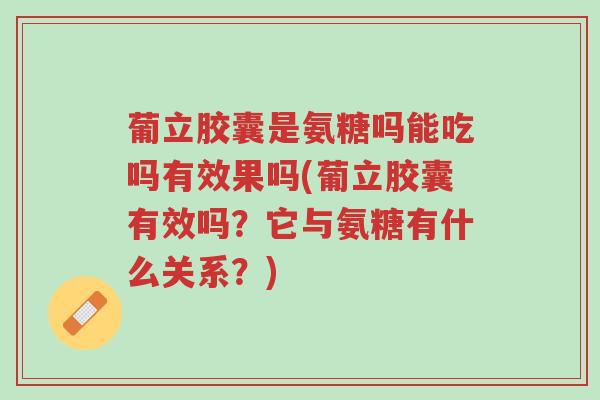 葡立胶囊是氨糖吗能吃吗有效果吗(葡立胶囊有效吗?它与氨糖有什么关系?)-第1张图片-超越 葡立胶囊是氨糖吗能吃吗有效果吗(葡立胶囊有效吗?它与氨糖有什么关系?)-第1张图片-超越