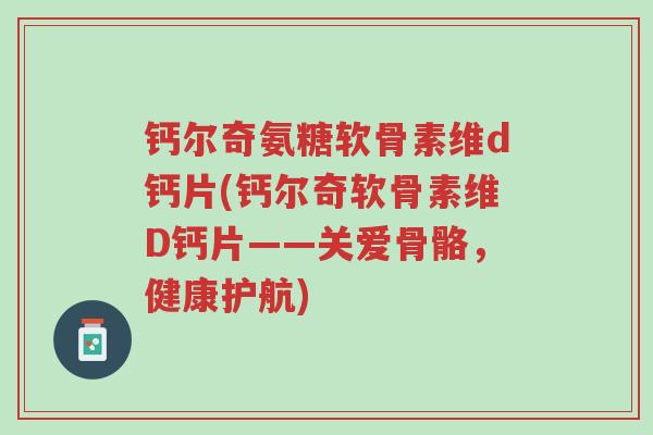 钙尔奇氨糖软骨素维d钙片(钙尔奇软骨素维D钙片——关爱骨骼,健康护航)-第1张图片-超越 钙尔奇氨糖软骨素维d钙片(钙尔奇软骨素维D钙片——关爱骨骼,健康护航)-第1张图片-超越