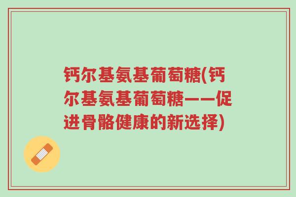 钙尔基氨基葡萄糖(钙尔基氨基葡萄糖——促进骨骼健康的新选择)-第1张图片-超越 钙尔基氨基葡萄糖(钙尔基氨基葡萄糖——促进骨骼健康的新选择)-第1张图片-超越