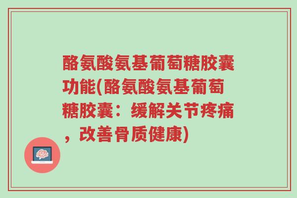 酪氨酸氨基葡萄糖胶囊功能(酪氨酸氨基葡萄糖胶囊:缓解关节疼痛,改善骨质健康)-第1张图片-超越 酪氨酸氨基葡萄糖胶囊功能(酪氨酸氨基葡萄糖胶囊:缓解关节疼痛,改善骨质健康)-第1张图片-超越