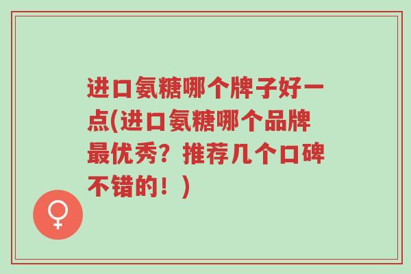进口氨糖哪个牌子好一点(进口氨糖哪个品牌最优秀?推荐几个口碑不错的!)-第1张图片-超越 进口氨糖哪个牌子好一点(进口氨糖哪个品牌最优秀?推荐几个口碑不错的!)-第1张图片-超越