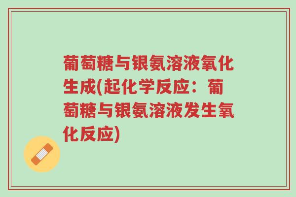 葡萄糖与银氨溶液氧化生成(起化学反应:葡萄糖与银氨溶液发生氧化反应)-第1张图片-超越 葡萄糖与银氨溶液氧化生成(起化学反应:葡萄糖与银氨溶液发生氧化反应)-第1张图片-超越